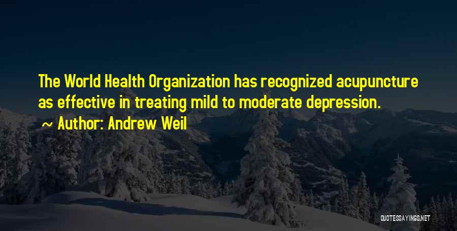 Andrew Weil Quotes: The World Health Organization Has Recognized Acupuncture As Effective In Treating Mild To Moderate Depression.