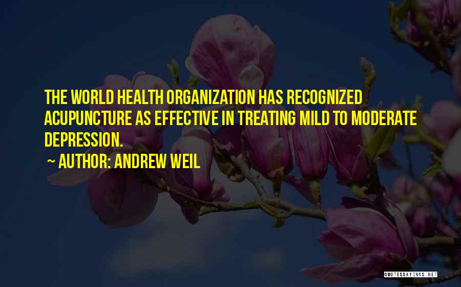 Andrew Weil Quotes: The World Health Organization Has Recognized Acupuncture As Effective In Treating Mild To Moderate Depression.