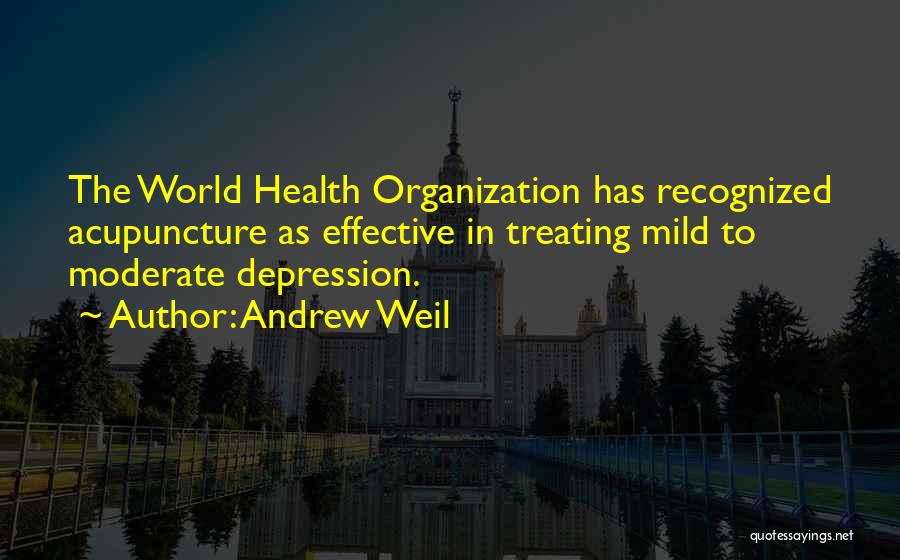 Andrew Weil Quotes: The World Health Organization Has Recognized Acupuncture As Effective In Treating Mild To Moderate Depression.