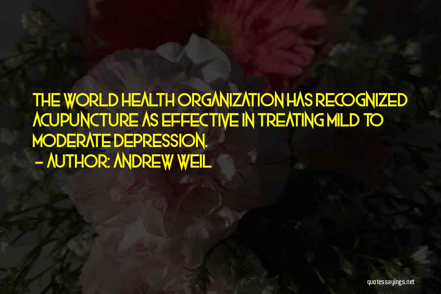 Andrew Weil Quotes: The World Health Organization Has Recognized Acupuncture As Effective In Treating Mild To Moderate Depression.