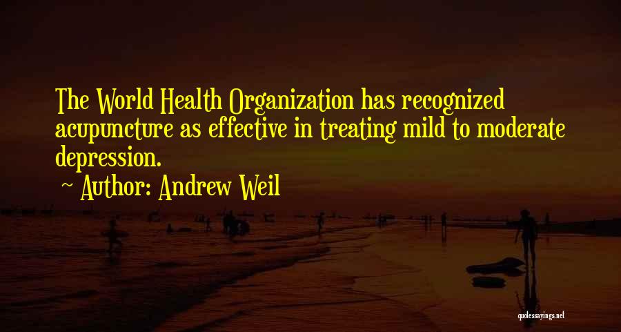 Andrew Weil Quotes: The World Health Organization Has Recognized Acupuncture As Effective In Treating Mild To Moderate Depression.