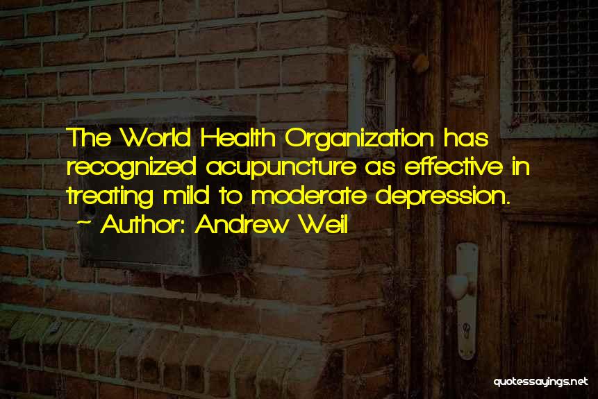 Andrew Weil Quotes: The World Health Organization Has Recognized Acupuncture As Effective In Treating Mild To Moderate Depression.