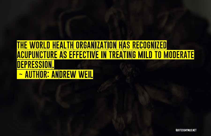 Andrew Weil Quotes: The World Health Organization Has Recognized Acupuncture As Effective In Treating Mild To Moderate Depression.