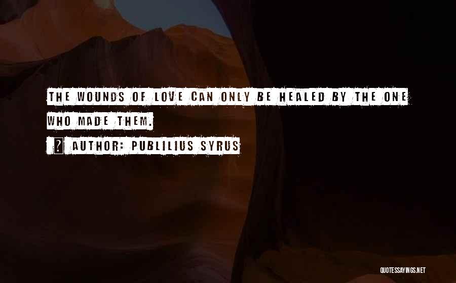 Publilius Syrus Quotes: The Wounds Of Love Can Only Be Healed By The One Who Made Them.