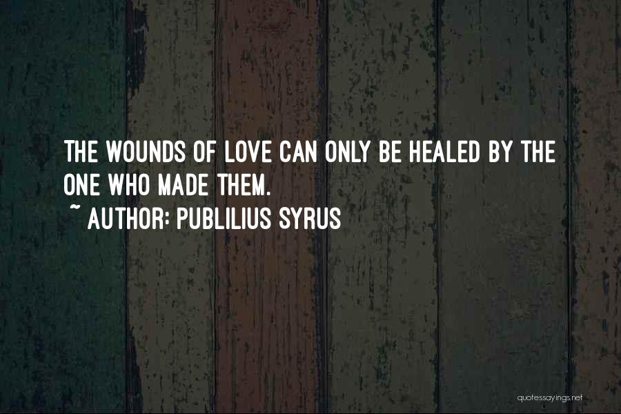 Publilius Syrus Quotes: The Wounds Of Love Can Only Be Healed By The One Who Made Them.