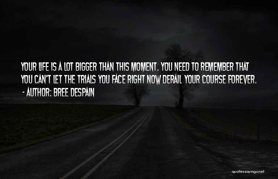 Bree Despain Quotes: Your Life Is A Lot Bigger Than This Moment. You Need To Remember That You Can't Let The Trials You
