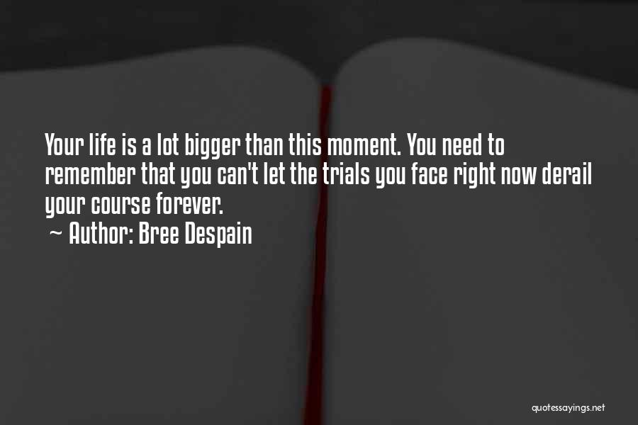 Bree Despain Quotes: Your Life Is A Lot Bigger Than This Moment. You Need To Remember That You Can't Let The Trials You