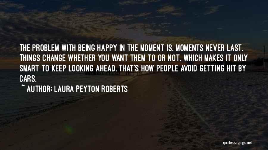 Laura Peyton Roberts Quotes: The Problem With Being Happy In The Moment Is, Moments Never Last. Things Change Whether You Want Them To Or