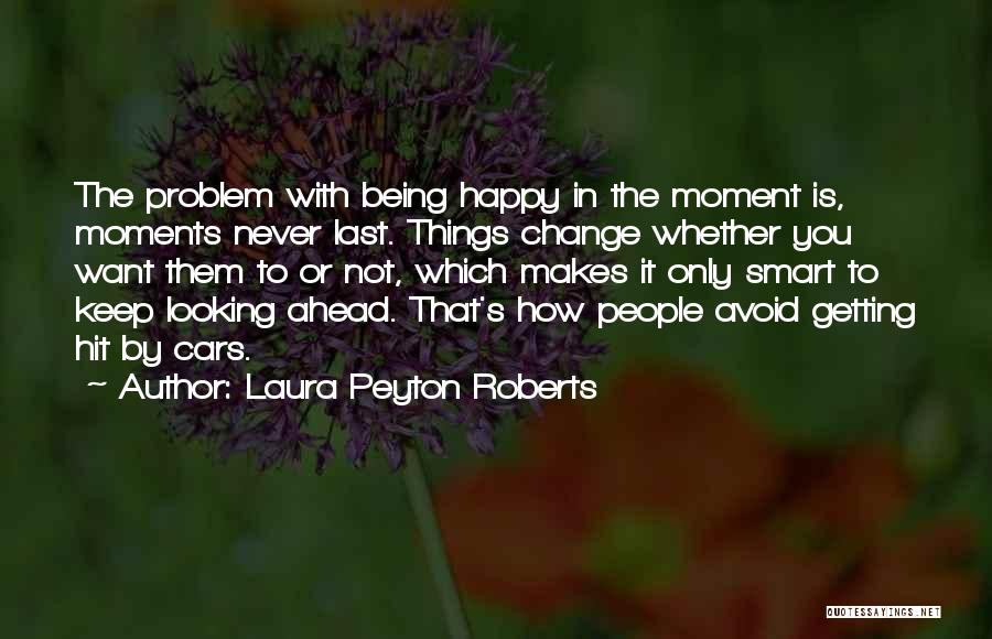 Laura Peyton Roberts Quotes: The Problem With Being Happy In The Moment Is, Moments Never Last. Things Change Whether You Want Them To Or