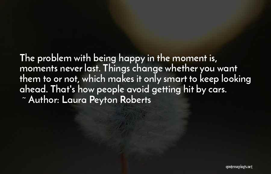 Laura Peyton Roberts Quotes: The Problem With Being Happy In The Moment Is, Moments Never Last. Things Change Whether You Want Them To Or