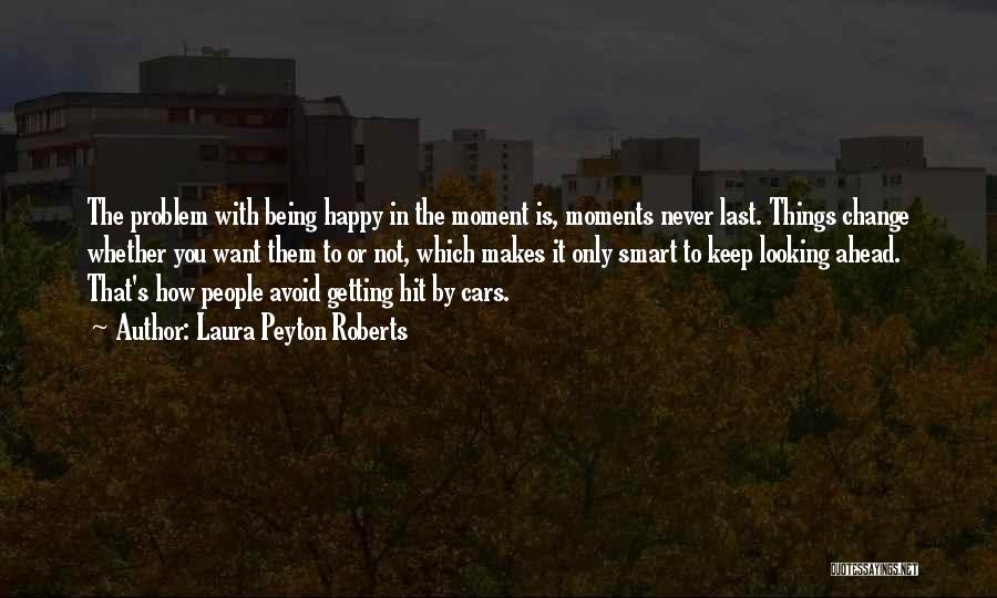 Laura Peyton Roberts Quotes: The Problem With Being Happy In The Moment Is, Moments Never Last. Things Change Whether You Want Them To Or