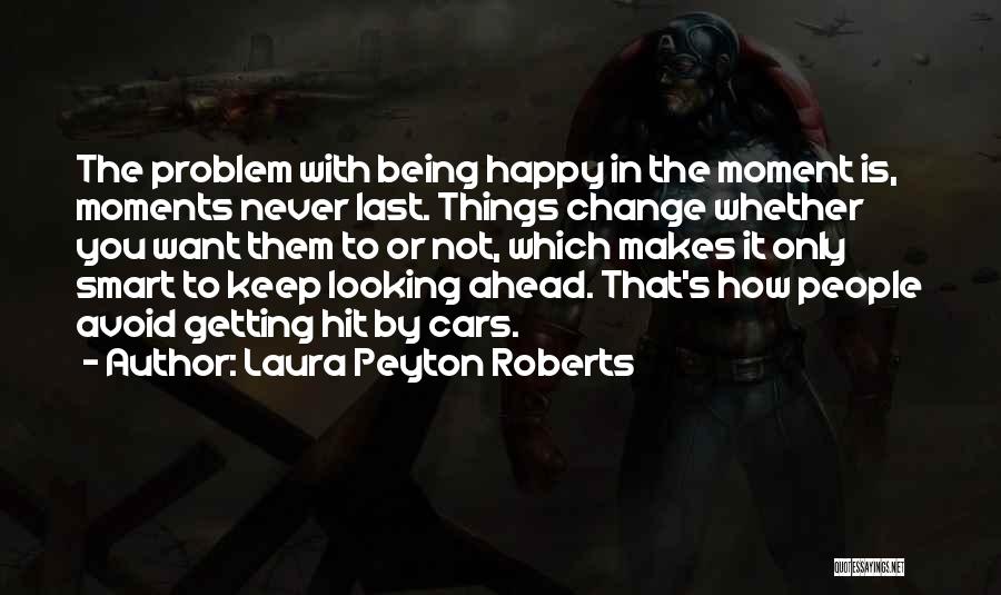 Laura Peyton Roberts Quotes: The Problem With Being Happy In The Moment Is, Moments Never Last. Things Change Whether You Want Them To Or