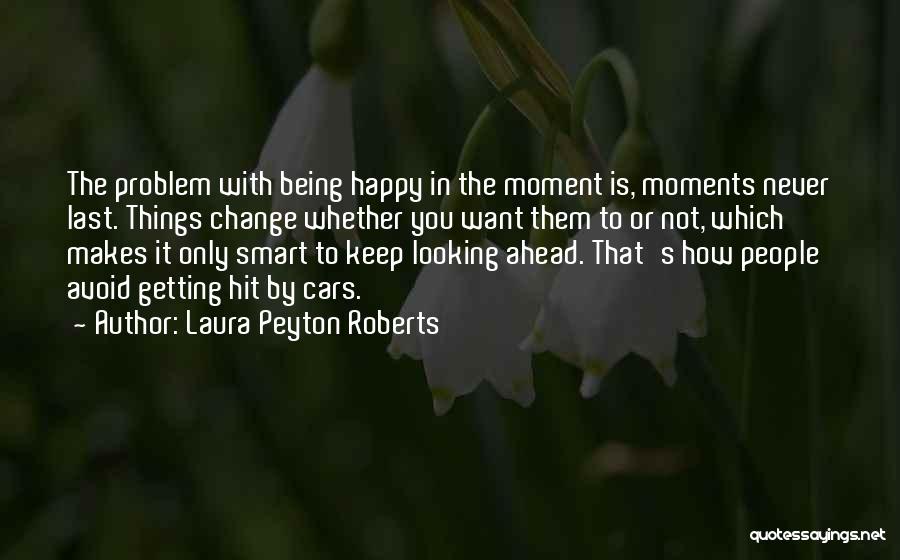 Laura Peyton Roberts Quotes: The Problem With Being Happy In The Moment Is, Moments Never Last. Things Change Whether You Want Them To Or