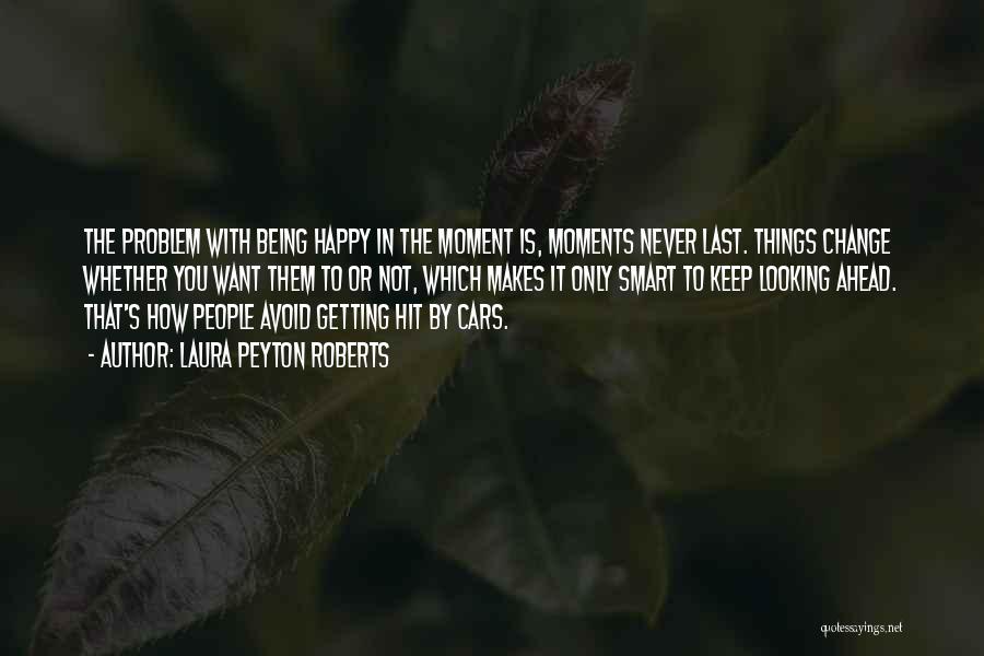Laura Peyton Roberts Quotes: The Problem With Being Happy In The Moment Is, Moments Never Last. Things Change Whether You Want Them To Or