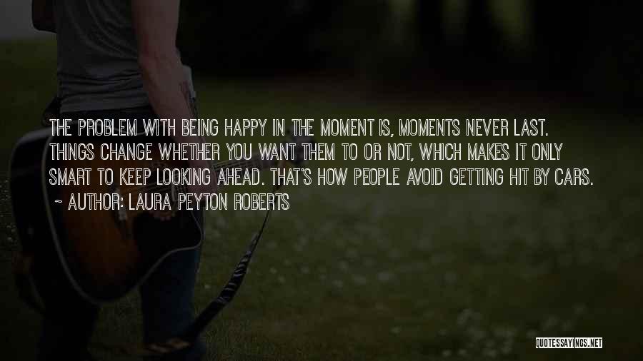 Laura Peyton Roberts Quotes: The Problem With Being Happy In The Moment Is, Moments Never Last. Things Change Whether You Want Them To Or