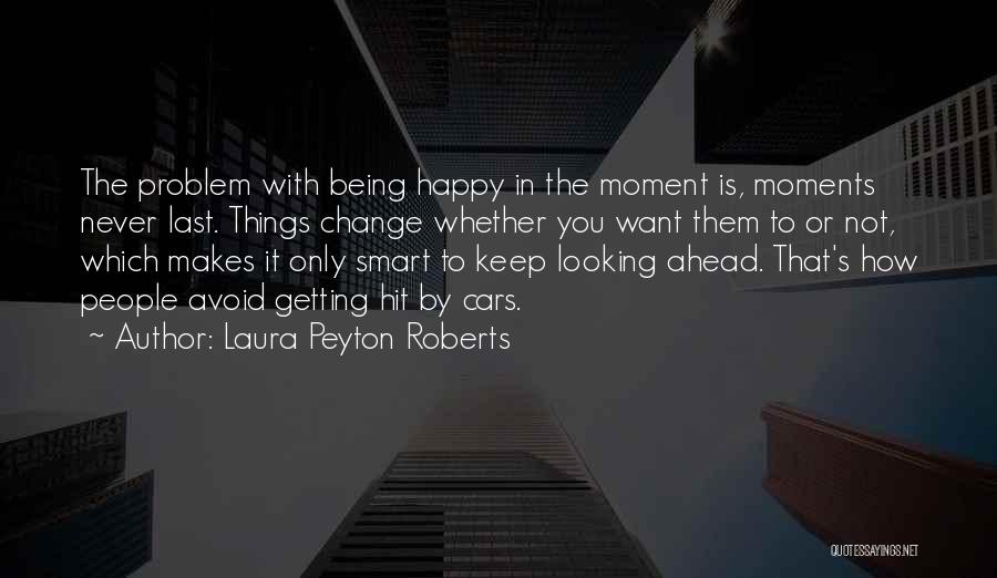 Laura Peyton Roberts Quotes: The Problem With Being Happy In The Moment Is, Moments Never Last. Things Change Whether You Want Them To Or