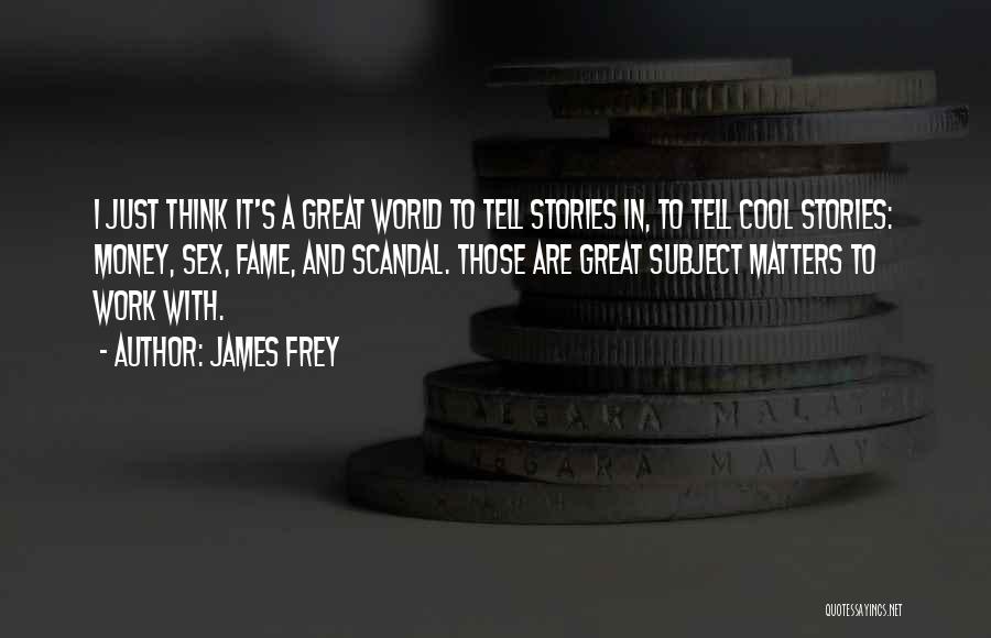 James Frey Quotes: I Just Think It's A Great World To Tell Stories In, To Tell Cool Stories: Money, Sex, Fame, And Scandal.