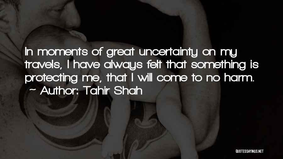 Tahir Shah Quotes: In Moments Of Great Uncertainty On My Travels, I Have Always Felt That Something Is Protecting Me, That I Will