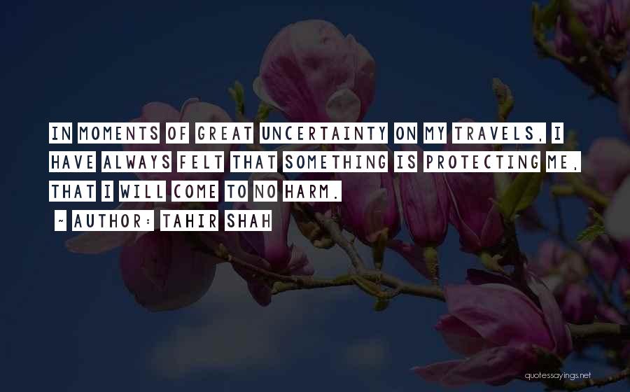 Tahir Shah Quotes: In Moments Of Great Uncertainty On My Travels, I Have Always Felt That Something Is Protecting Me, That I Will