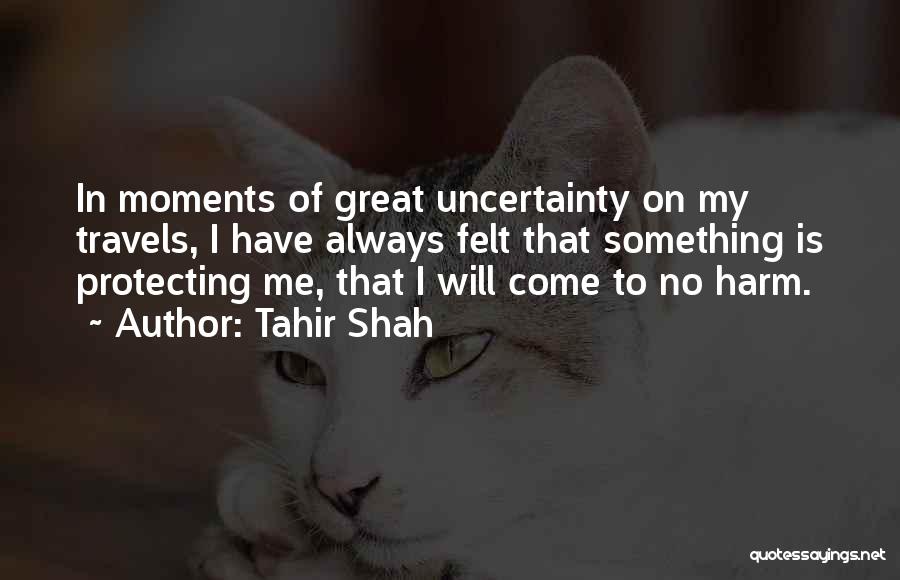 Tahir Shah Quotes: In Moments Of Great Uncertainty On My Travels, I Have Always Felt That Something Is Protecting Me, That I Will