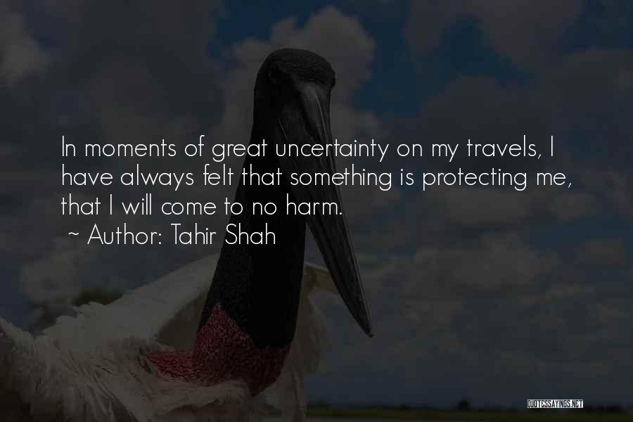 Tahir Shah Quotes: In Moments Of Great Uncertainty On My Travels, I Have Always Felt That Something Is Protecting Me, That I Will