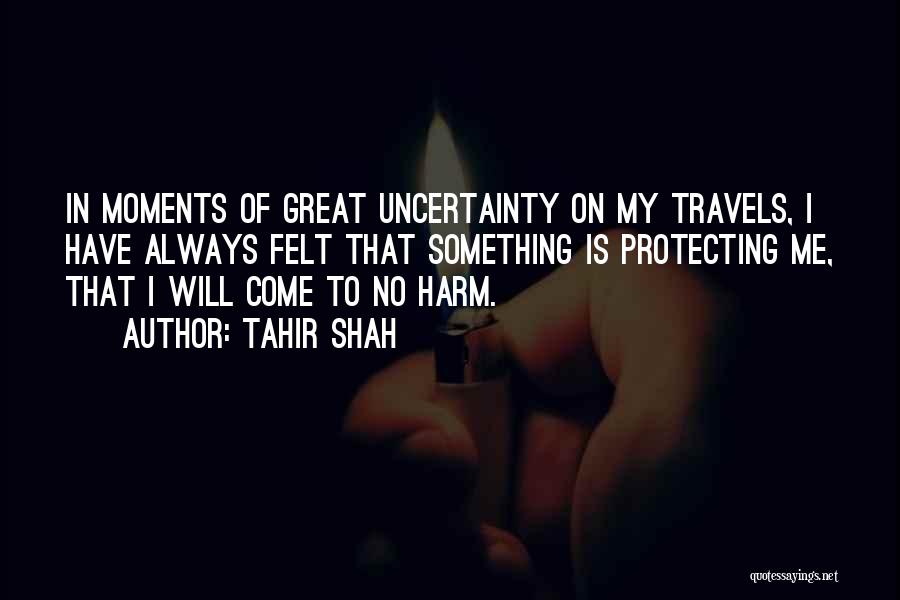 Tahir Shah Quotes: In Moments Of Great Uncertainty On My Travels, I Have Always Felt That Something Is Protecting Me, That I Will