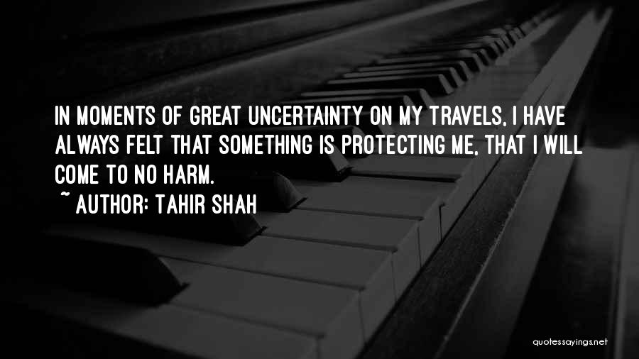 Tahir Shah Quotes: In Moments Of Great Uncertainty On My Travels, I Have Always Felt That Something Is Protecting Me, That I Will