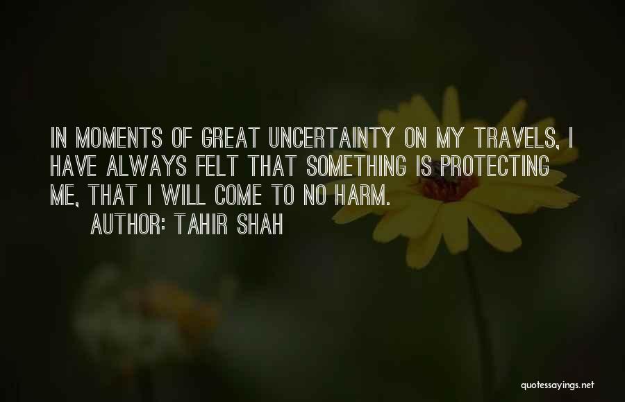 Tahir Shah Quotes: In Moments Of Great Uncertainty On My Travels, I Have Always Felt That Something Is Protecting Me, That I Will