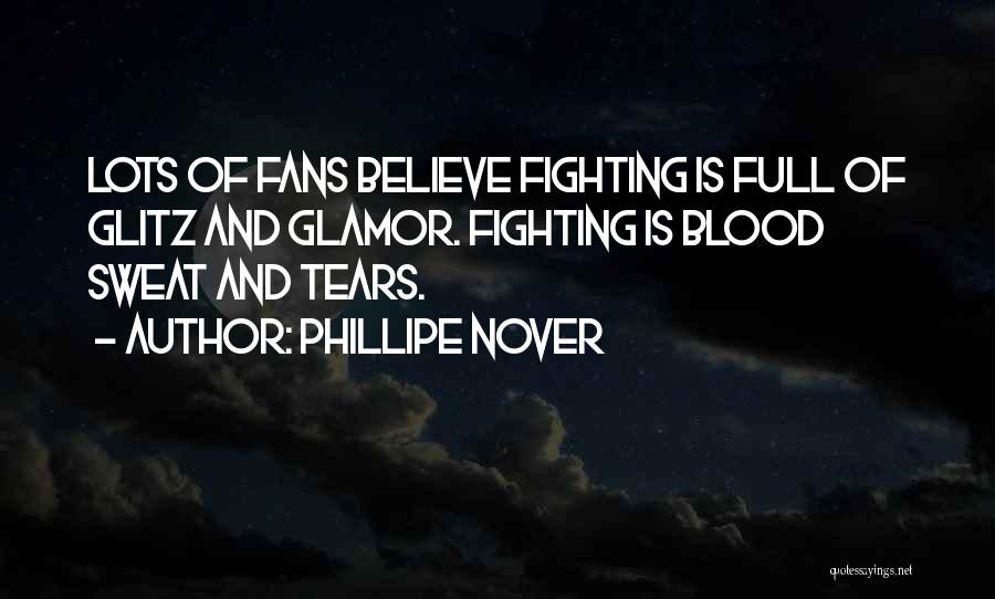 Phillipe Nover Quotes: Lots Of Fans Believe Fighting Is Full Of Glitz And Glamor. Fighting Is Blood Sweat And Tears.
