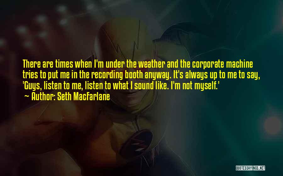 Seth MacFarlane Quotes: There Are Times When I'm Under The Weather And The Corporate Machine Tries To Put Me In The Recording Booth