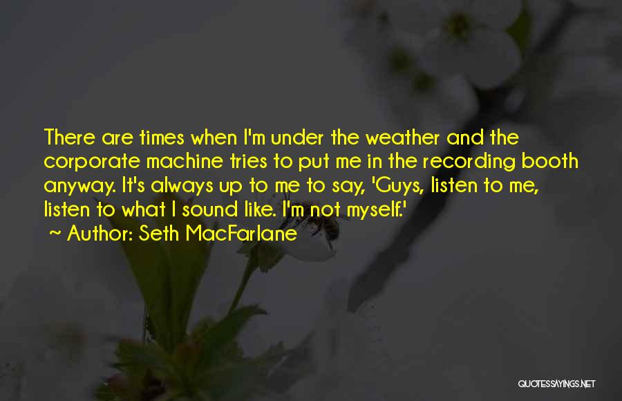 Seth MacFarlane Quotes: There Are Times When I'm Under The Weather And The Corporate Machine Tries To Put Me In The Recording Booth