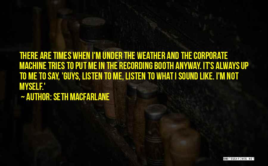 Seth MacFarlane Quotes: There Are Times When I'm Under The Weather And The Corporate Machine Tries To Put Me In The Recording Booth