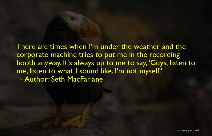 Seth MacFarlane Quotes: There Are Times When I'm Under The Weather And The Corporate Machine Tries To Put Me In The Recording Booth