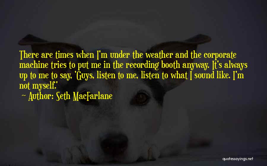 Seth MacFarlane Quotes: There Are Times When I'm Under The Weather And The Corporate Machine Tries To Put Me In The Recording Booth