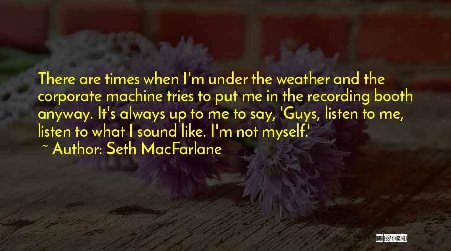 Seth MacFarlane Quotes: There Are Times When I'm Under The Weather And The Corporate Machine Tries To Put Me In The Recording Booth