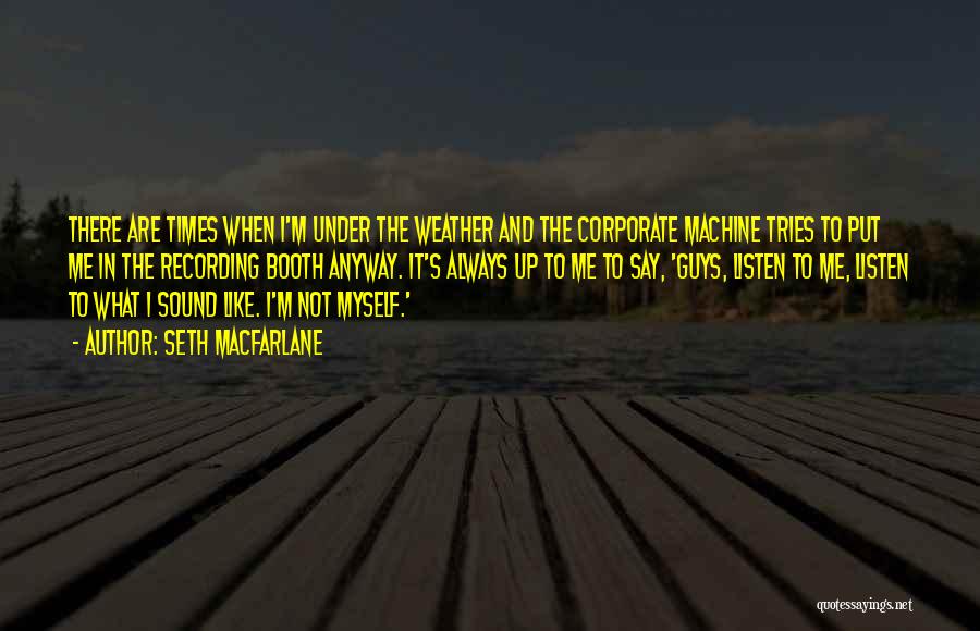 Seth MacFarlane Quotes: There Are Times When I'm Under The Weather And The Corporate Machine Tries To Put Me In The Recording Booth