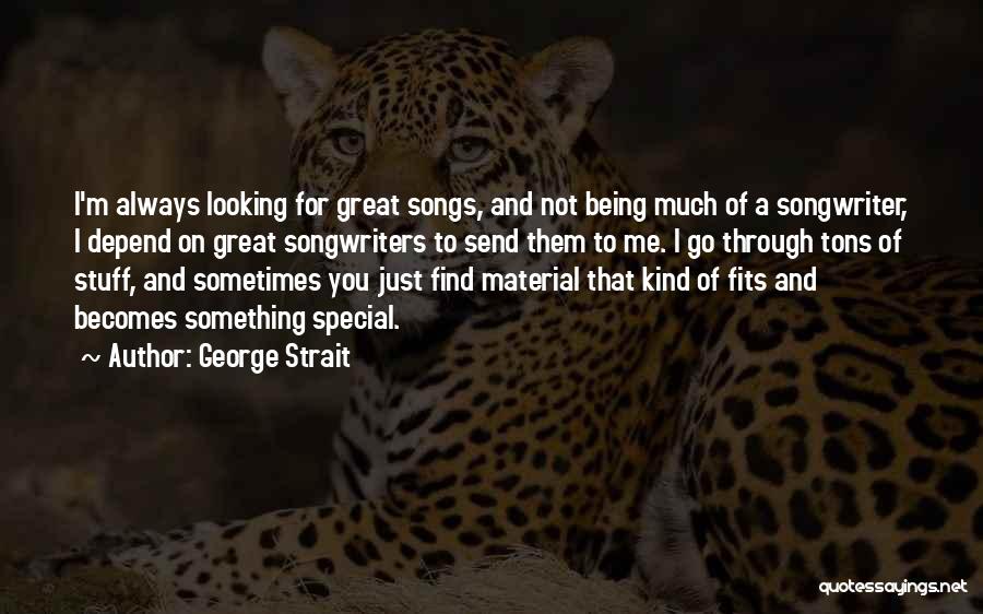 George Strait Quotes: I'm Always Looking For Great Songs, And Not Being Much Of A Songwriter, I Depend On Great Songwriters To Send