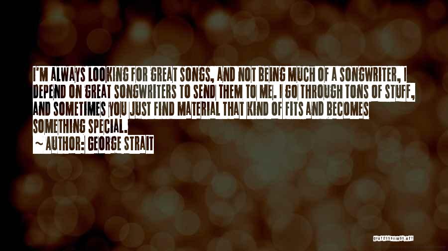 George Strait Quotes: I'm Always Looking For Great Songs, And Not Being Much Of A Songwriter, I Depend On Great Songwriters To Send