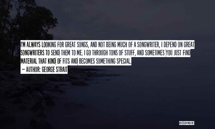 George Strait Quotes: I'm Always Looking For Great Songs, And Not Being Much Of A Songwriter, I Depend On Great Songwriters To Send