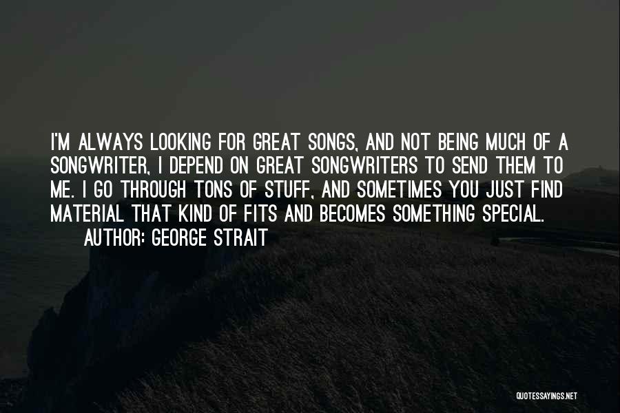 George Strait Quotes: I'm Always Looking For Great Songs, And Not Being Much Of A Songwriter, I Depend On Great Songwriters To Send