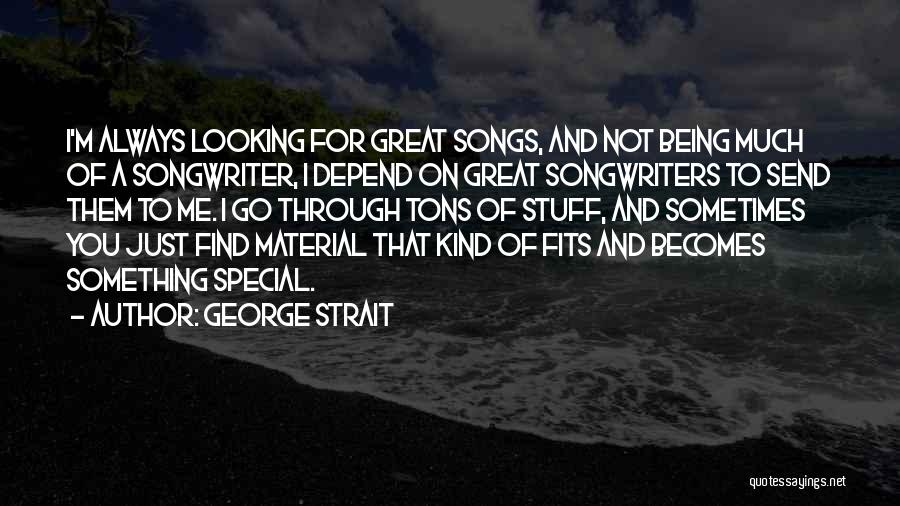 George Strait Quotes: I'm Always Looking For Great Songs, And Not Being Much Of A Songwriter, I Depend On Great Songwriters To Send