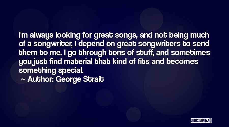 George Strait Quotes: I'm Always Looking For Great Songs, And Not Being Much Of A Songwriter, I Depend On Great Songwriters To Send