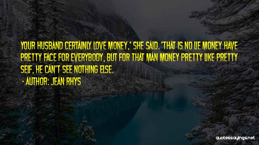 Jean Rhys Quotes: Your Husband Certainly Love Money,' She Said. 'that Is No Lie Money Have Pretty Face For Everybody, But For That