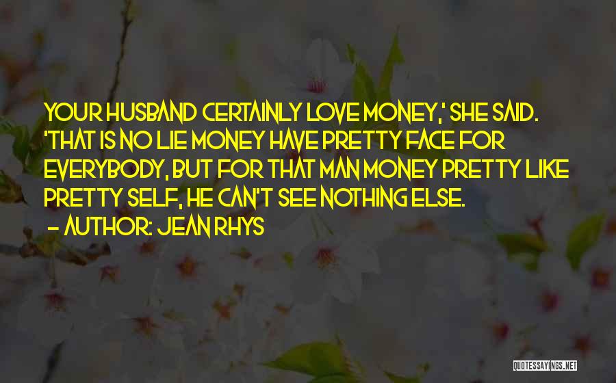 Jean Rhys Quotes: Your Husband Certainly Love Money,' She Said. 'that Is No Lie Money Have Pretty Face For Everybody, But For That