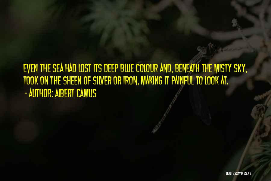 Albert Camus Quotes: Even The Sea Had Lost Its Deep Blue Colour And, Beneath The Misty Sky, Took On The Sheen Of Silver