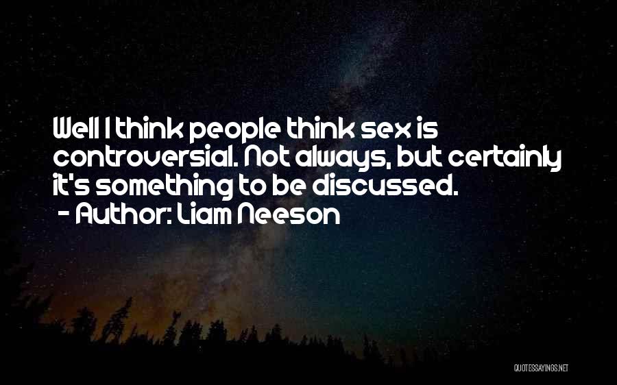 Liam Neeson Quotes: Well I Think People Think Sex Is Controversial. Not Always, But Certainly It's Something To Be Discussed.