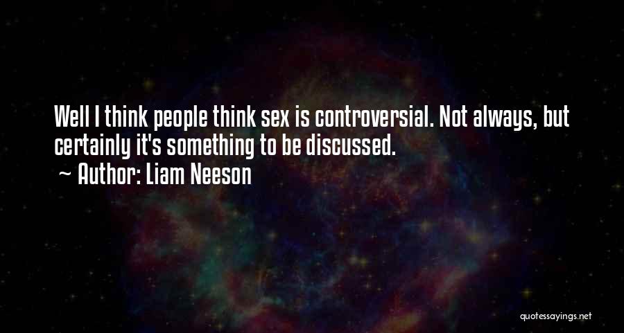 Liam Neeson Quotes: Well I Think People Think Sex Is Controversial. Not Always, But Certainly It's Something To Be Discussed.