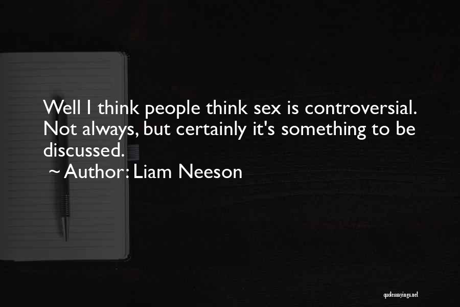 Liam Neeson Quotes: Well I Think People Think Sex Is Controversial. Not Always, But Certainly It's Something To Be Discussed.