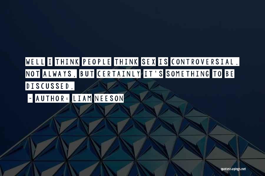 Liam Neeson Quotes: Well I Think People Think Sex Is Controversial. Not Always, But Certainly It's Something To Be Discussed.