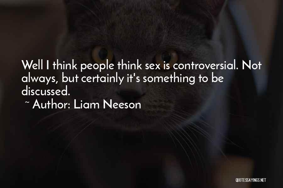 Liam Neeson Quotes: Well I Think People Think Sex Is Controversial. Not Always, But Certainly It's Something To Be Discussed.